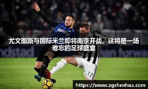 尤文图斯与国际米兰即将南京开战，这将是一场难忘的足球盛宴