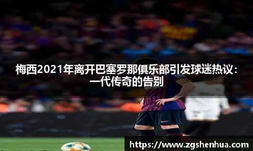 梅西2021年离开巴塞罗那俱乐部引发球迷热议：一代传奇的告别