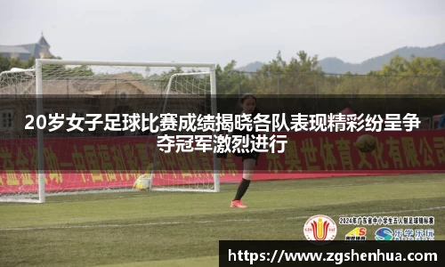 20岁女子足球比赛成绩揭晓各队表现精彩纷呈争夺冠军激烈进行