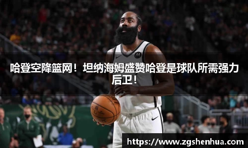哈登空降篮网！坦纳海姆盛赞哈登是球队所需强力后卫！