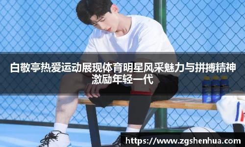 白敬亭热爱运动展现体育明星风采魅力与拼搏精神激励年轻一代