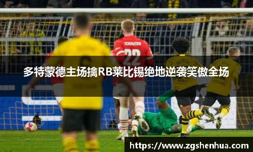 多特蒙德主场擒RB莱比锡绝地逆袭笑傲全场