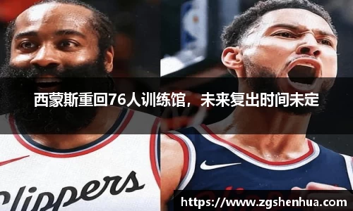 西蒙斯重回76人训练馆，未来复出时间未定