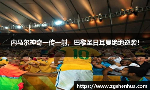内马尔神奇一传一射，巴黎圣日耳曼绝地逆袭！
