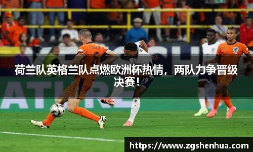 荷兰队英格兰队点燃欧洲杯热情，两队力争晋级决赛！