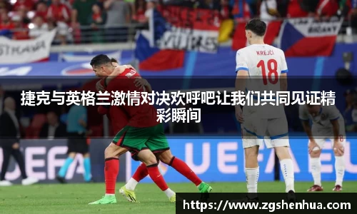 捷克与英格兰激情对决欢呼吧让我们共同见证精彩瞬间