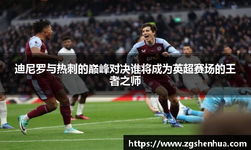 迪尼罗与热刺的巅峰对决谁将成为英超赛场的王者之师