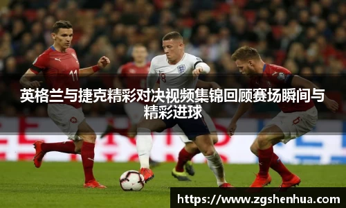 英格兰与捷克精彩对决视频集锦回顾赛场瞬间与精彩进球