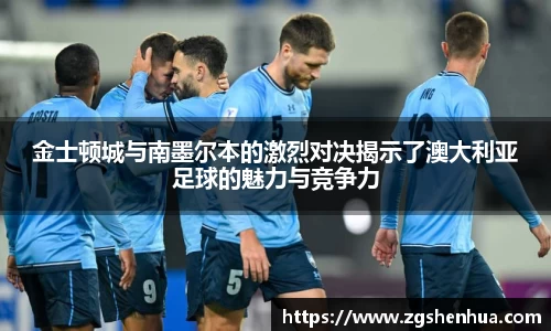金士顿城与南墨尔本的激烈对决揭示了澳大利亚足球的魅力与竞争力