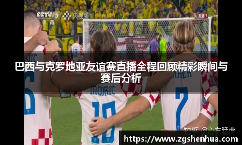 巴西与克罗地亚友谊赛直播全程回顾精彩瞬间与赛后分析