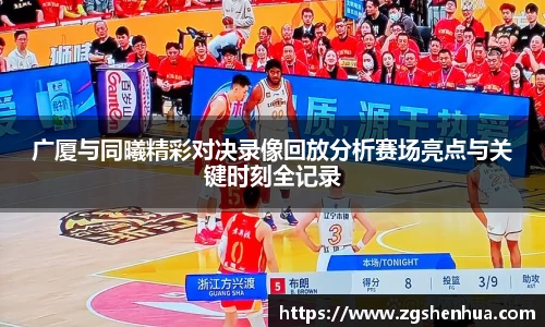 广厦与同曦精彩对决录像回放分析赛场亮点与关键时刻全记录